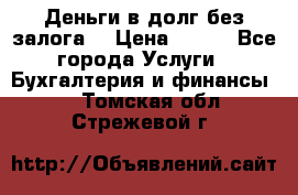 Деньги в долг без залога  › Цена ­ 100 - Все города Услуги » Бухгалтерия и финансы   . Томская обл.,Стрежевой г.